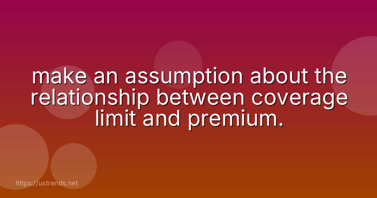 make an assumption about the relationship between coverage limit and premium.
