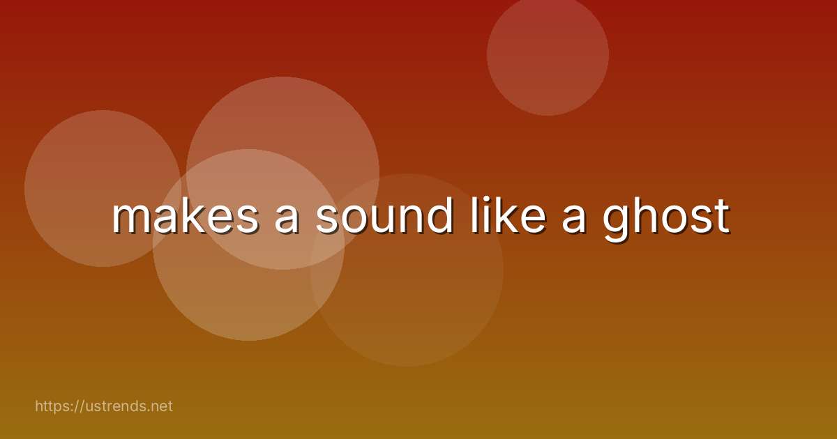 makes a sound like a ghost