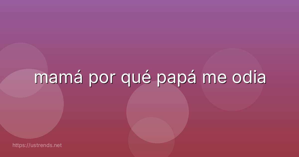 mamá por qué papá me odia