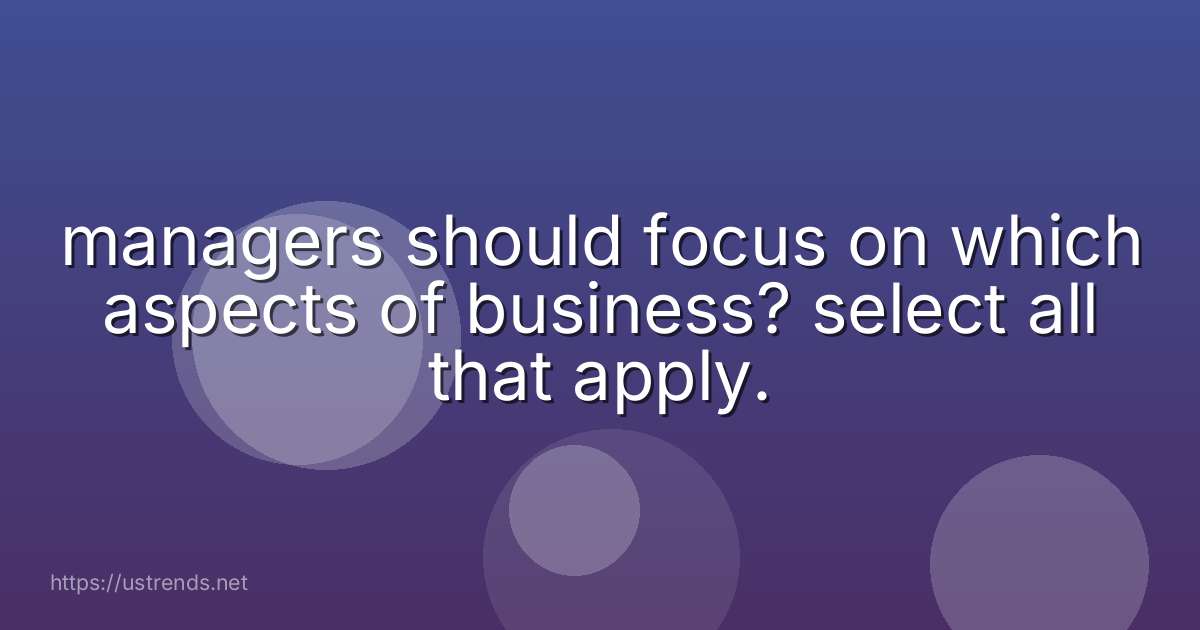 managers should focus on which aspects of business? select all that apply.​