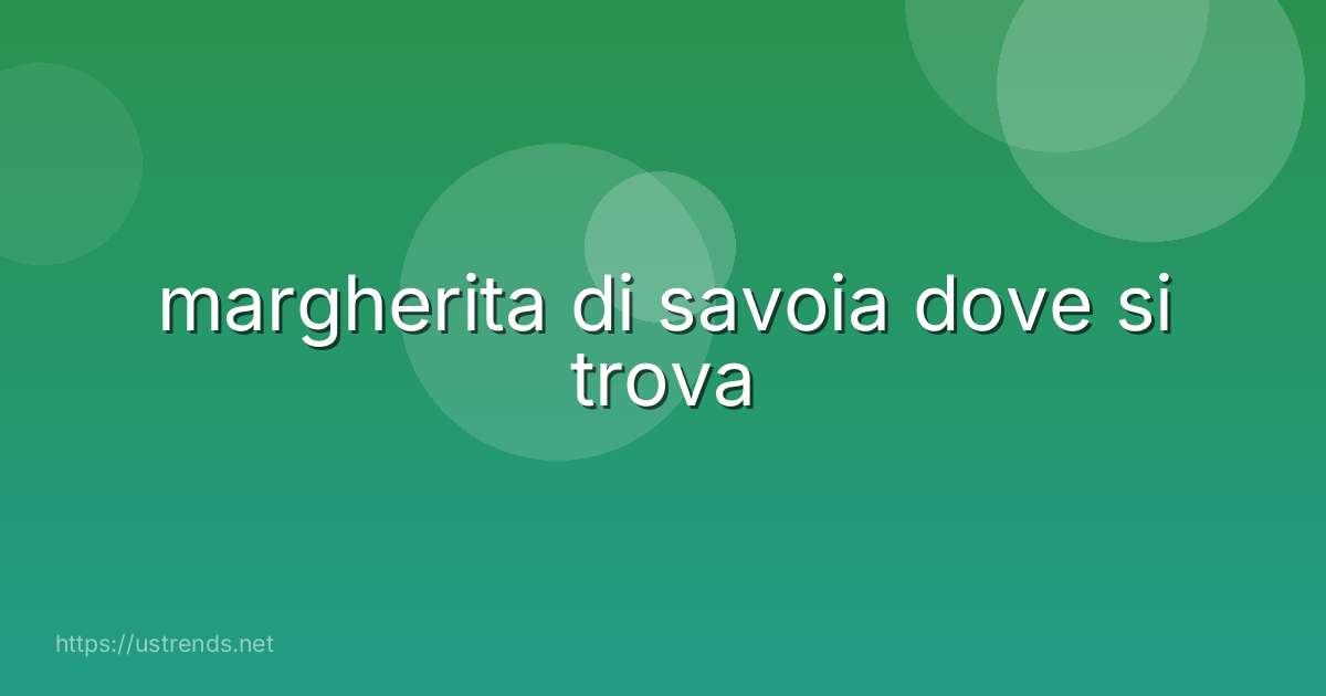 margherita di savoia dove si trova