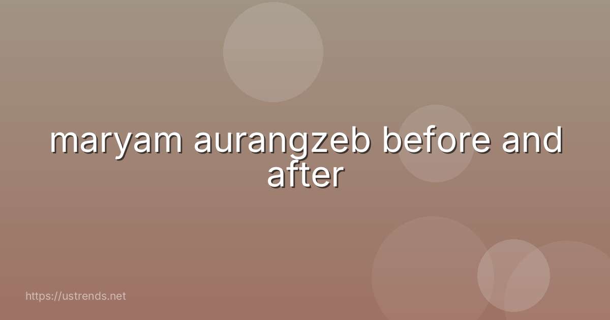 maryam aurangzeb before and after