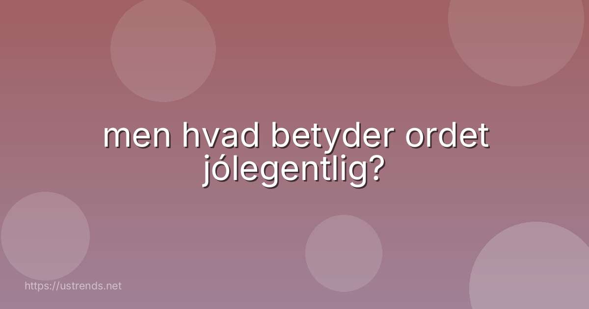men hvad betyder ordet jólegentlig?