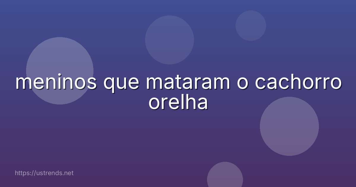 meninos que mataram o cachorro orelha