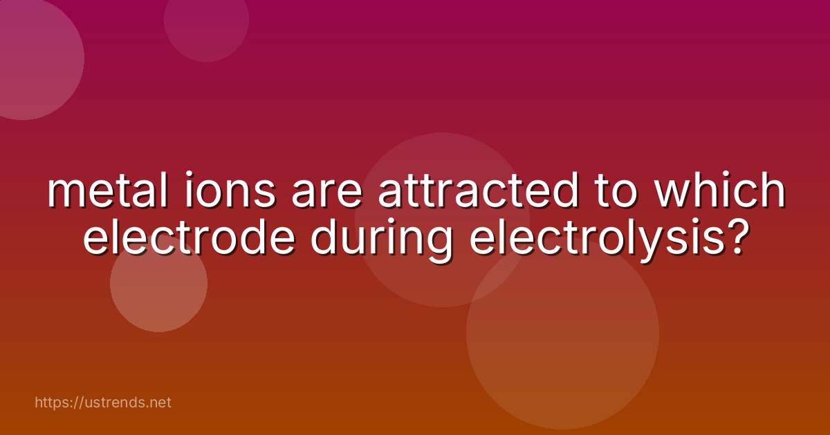 metal ions are attracted to which electrode during electrolysis?