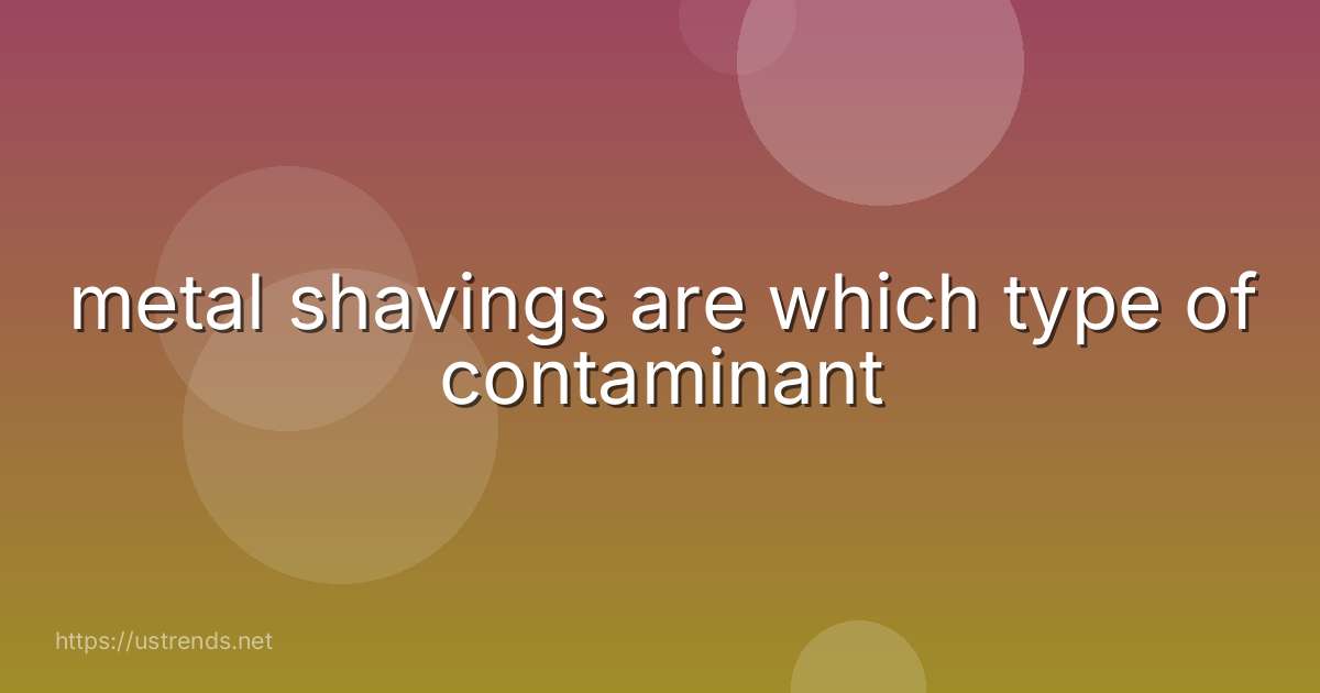 metal shavings are which type of contaminant