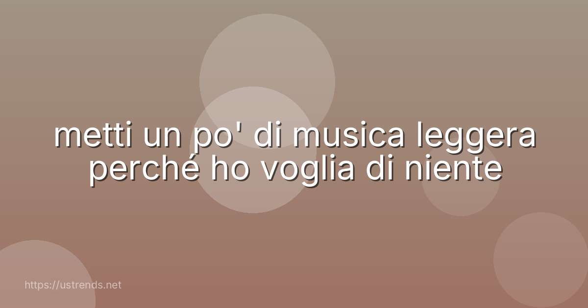 metti un po' di musica leggera perché ho voglia di niente