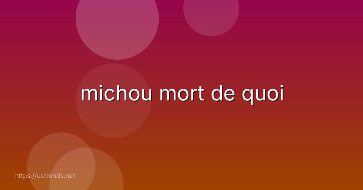 michou mort de quoi