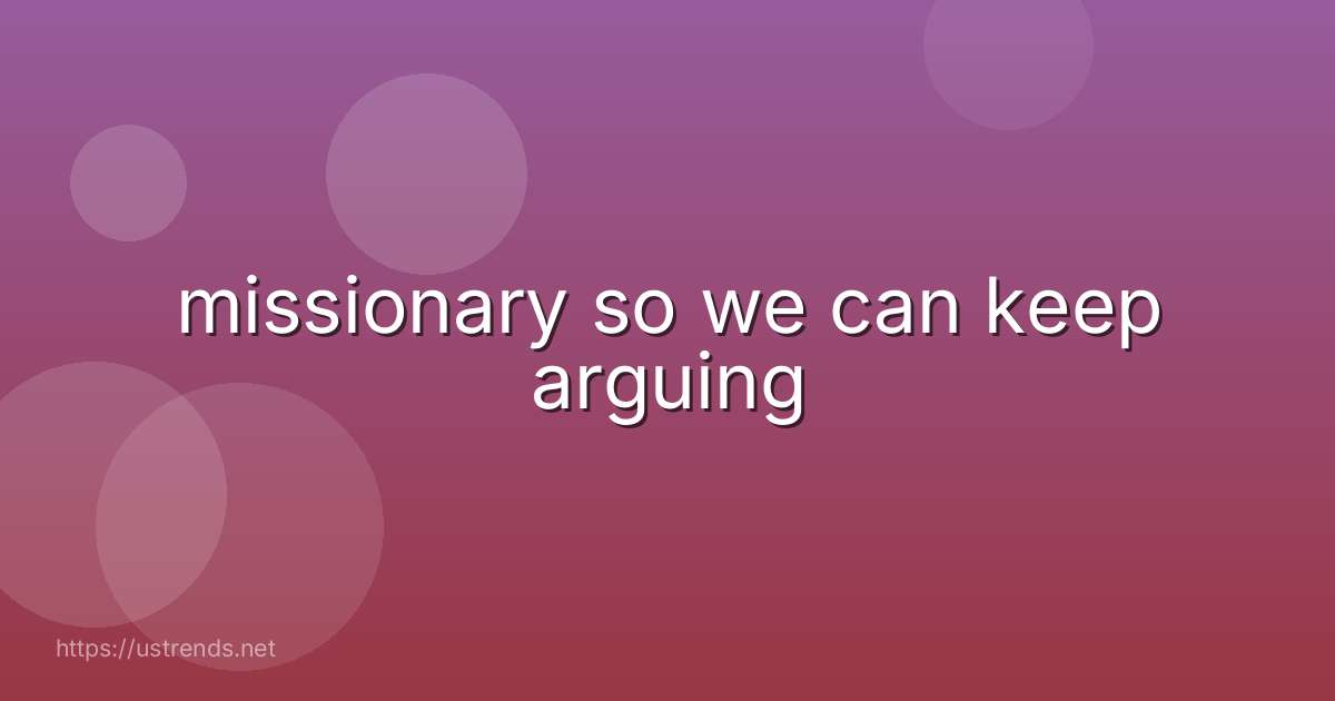 missionary so we can keep arguing