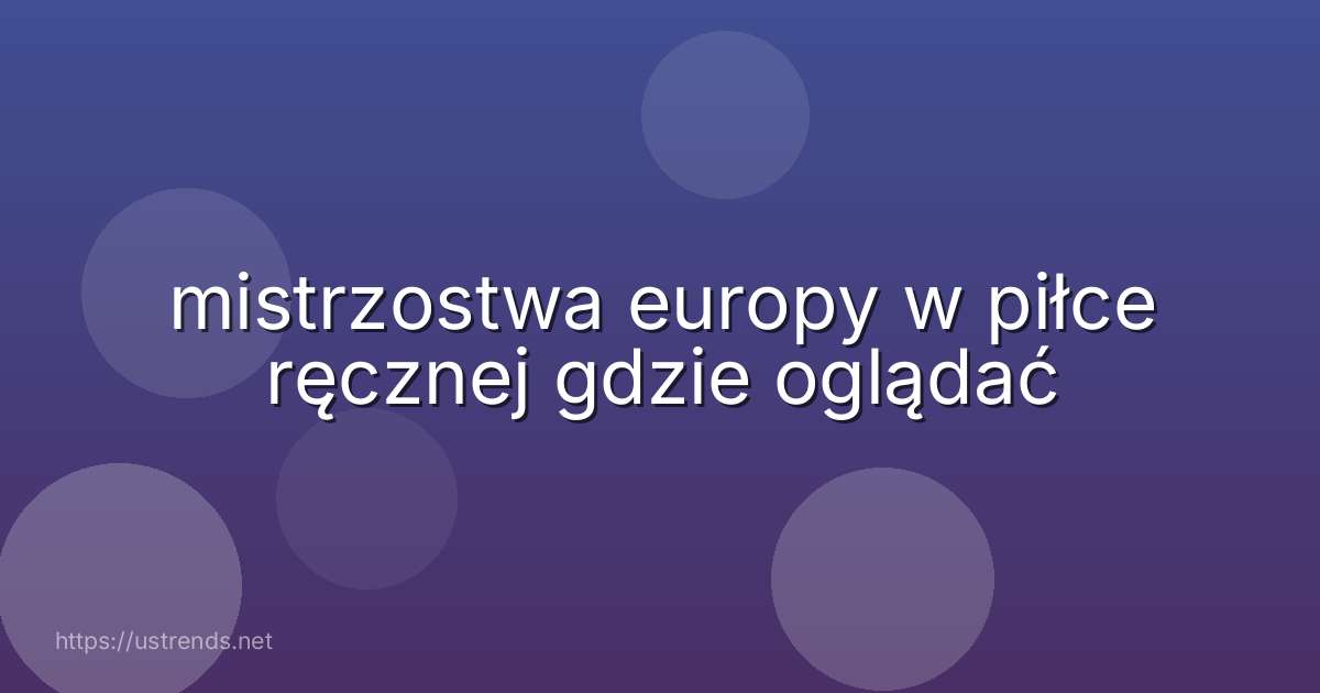 mistrzostwa europy w piłce ręcznej gdzie oglądać
