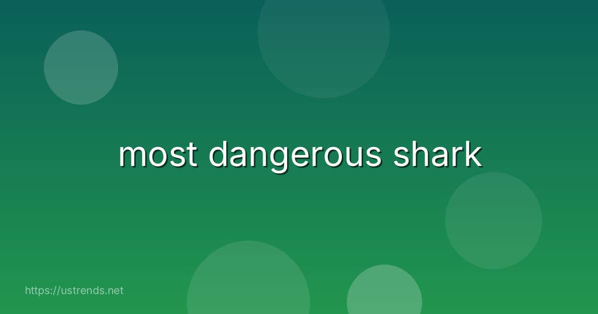 most dangerous shark