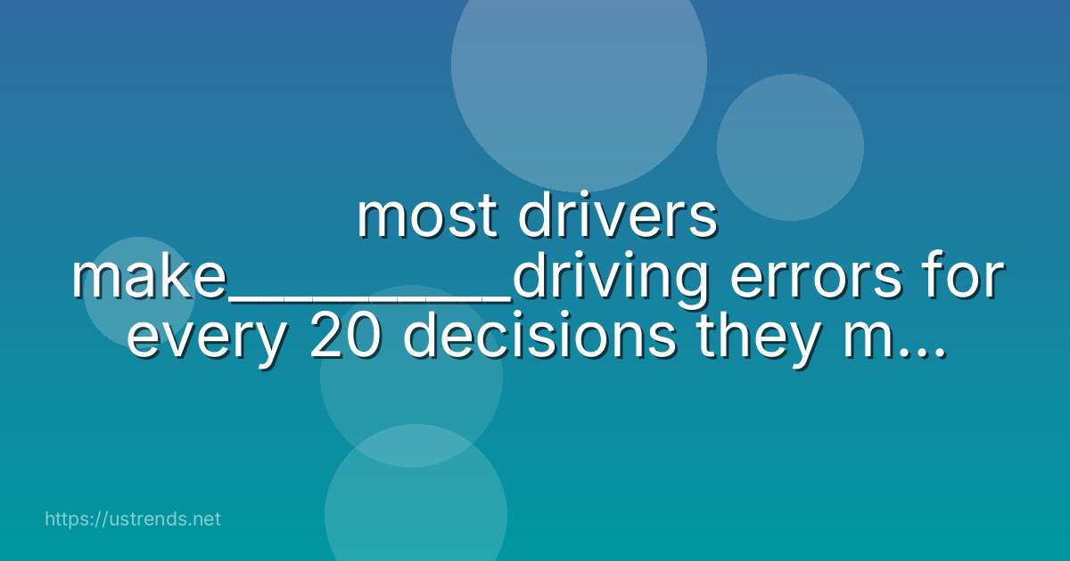 most drivers make__________driving errors for every 20 decisions they make while driving.
