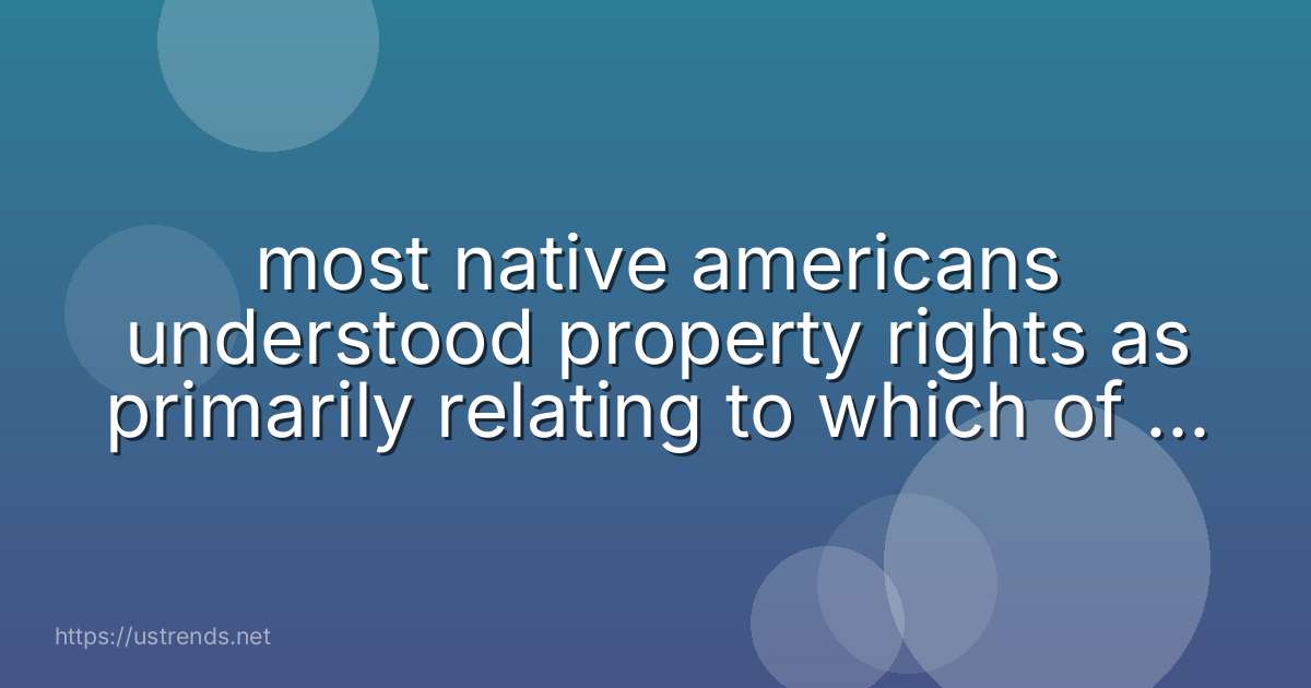 most native americans understood property rights as primarily relating to which of the following concepts?