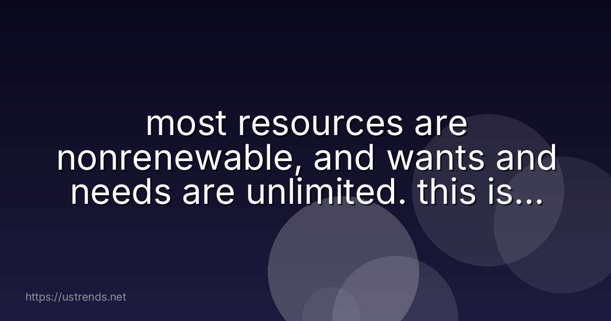 most resources are nonrenewable, and wants and needs are unlimited. this is an example of production scarcity labor devaluation