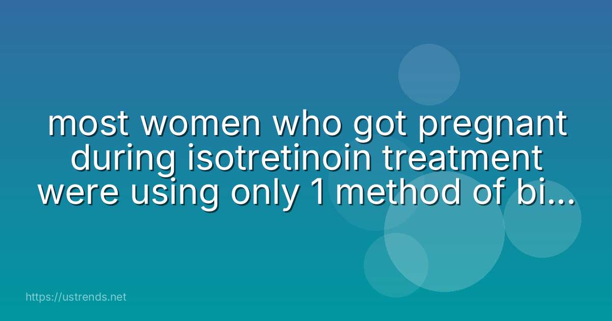 most women who got pregnant during isotretinoin treatment were using only 1 method of birth control.