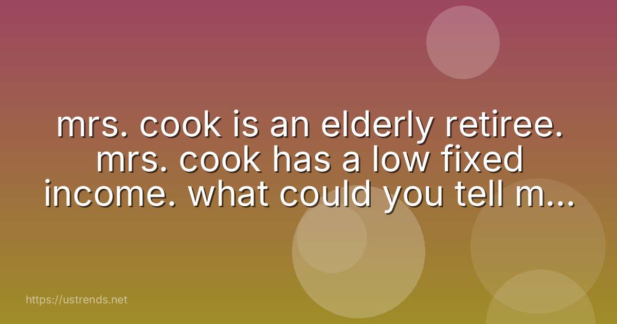 mrs. cook is an elderly retiree. mrs. cook has a low fixed income. what could you tell mrs. cook that might be of assistance?