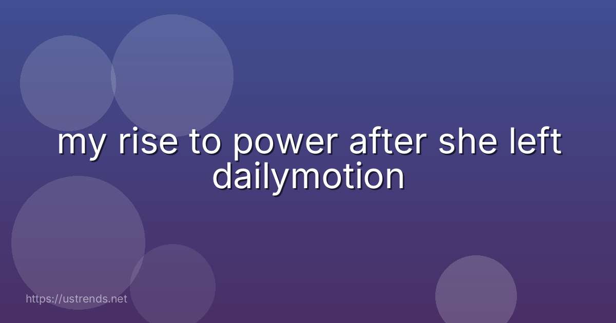 my rise to power after she left dailymotion
