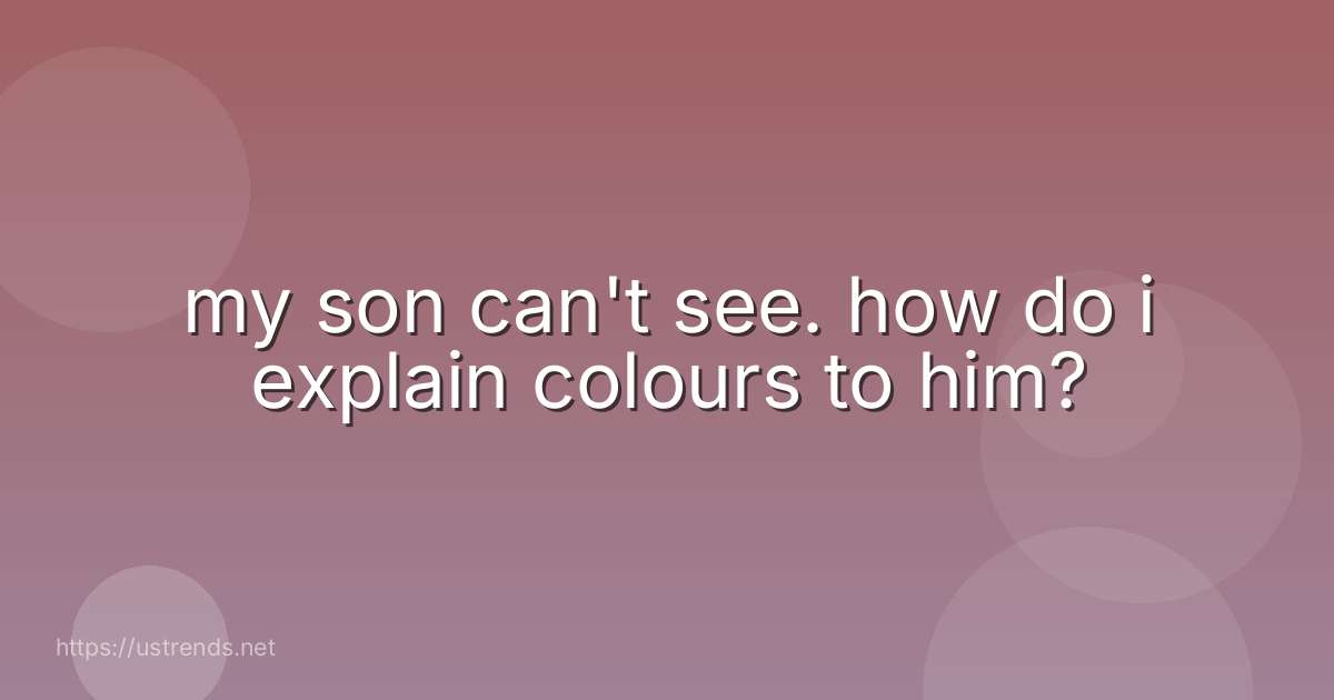 my son can't see. how do i explain colours to him?
