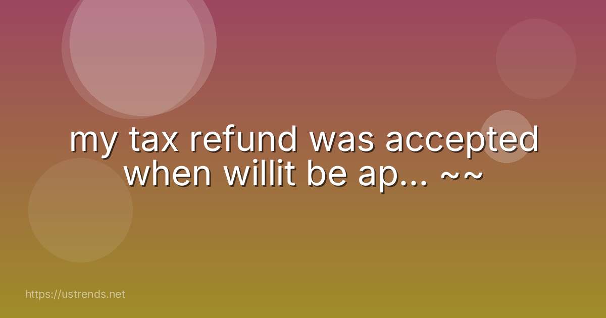 my tax refund was accepted when willit be ap... ~~