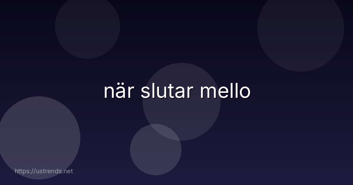 när slutar mello