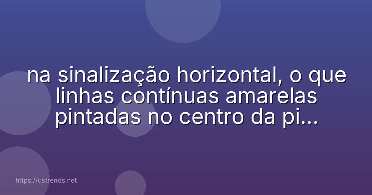 na sinalização horizontal, o que linhas contínuas amarelas pintadas no centro da pista indicam?
