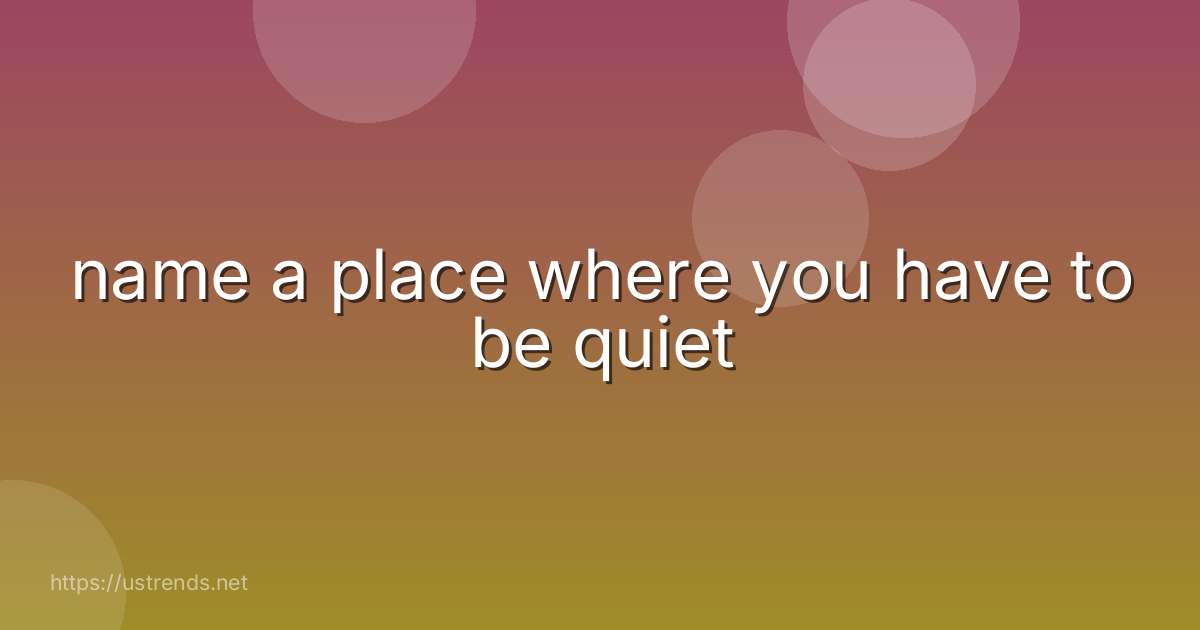 name a place where you have to be quiet