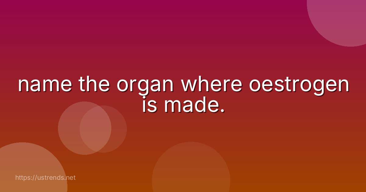 name the organ where oestrogen is made.