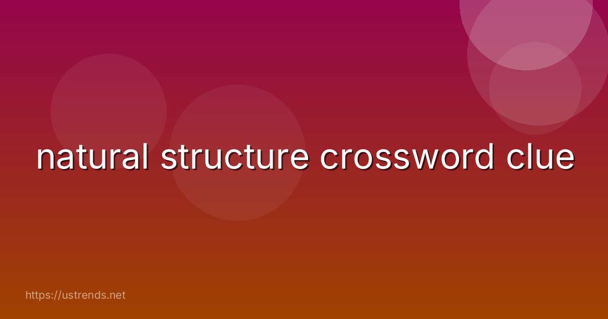 natural structure crossword clue
