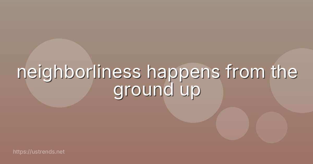 neighborliness happens from the ground up