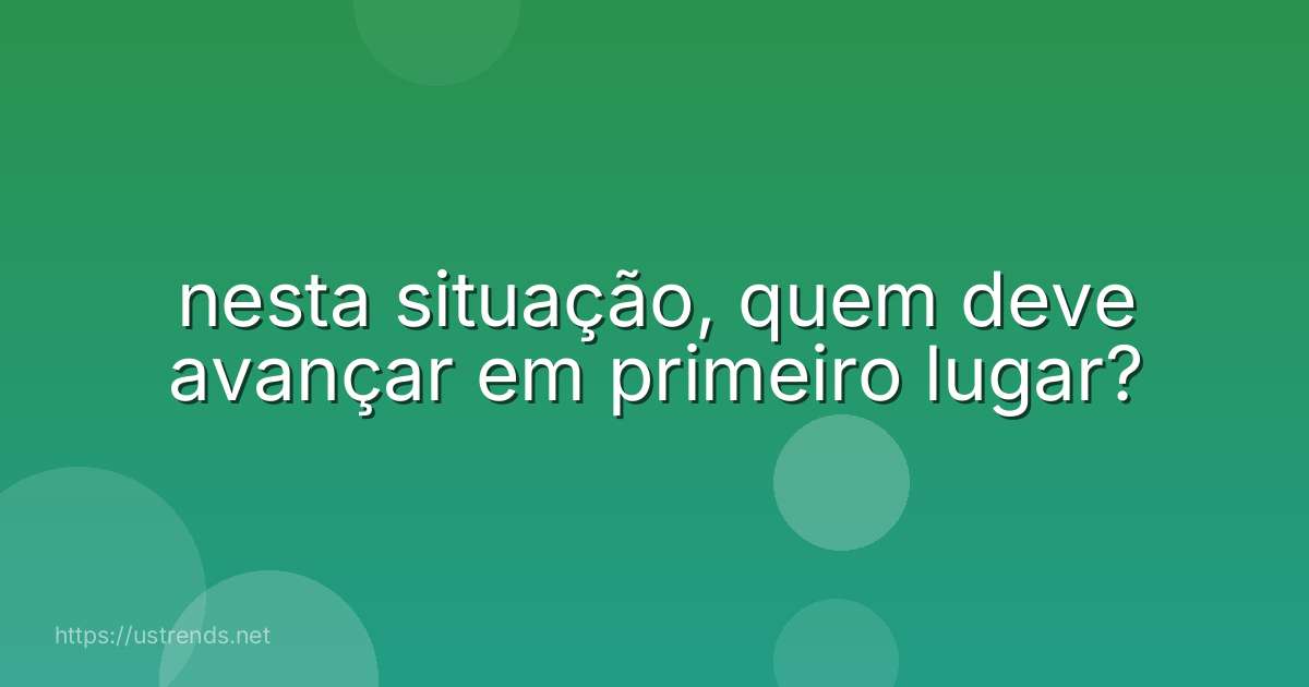 nesta situação, quem deve avançar em primeiro lugar?