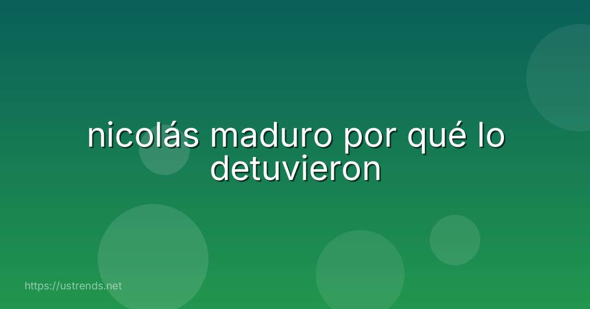 nicolás maduro por qué lo detuvieron