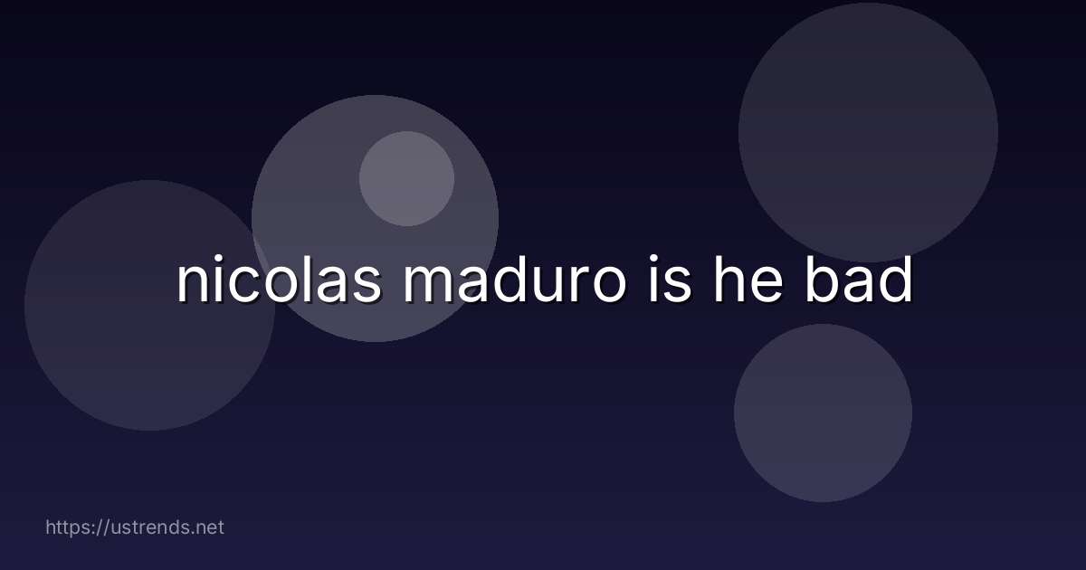 nicolas maduro is he bad