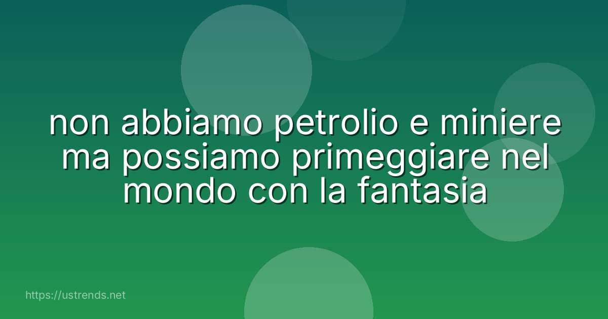 non abbiamo petrolio e miniere ma possiamo primeggiare nel mondo con la fantasia