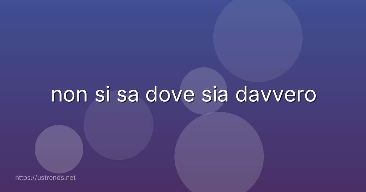 non si sa dove sia davvero