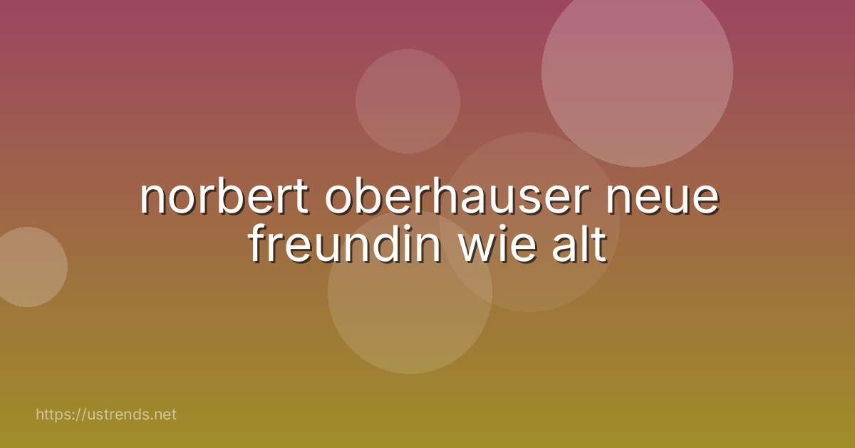 norbert oberhauser neue freundin wie alt