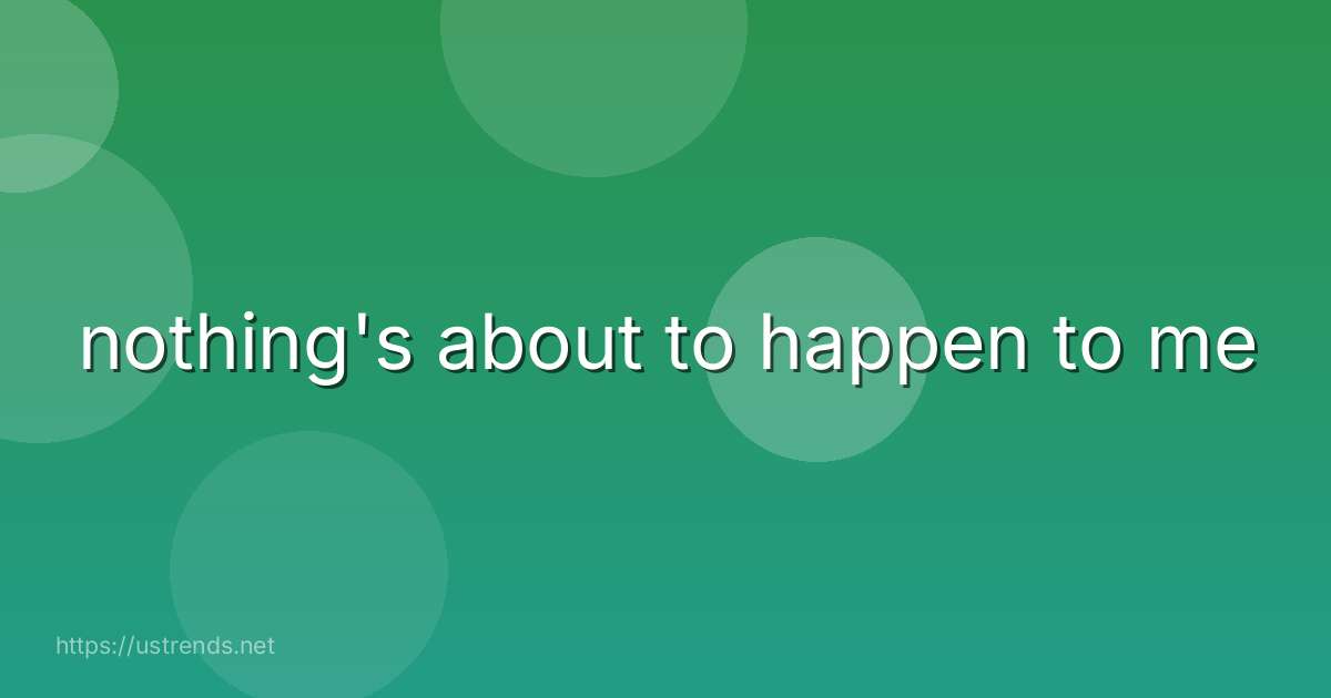 nothing's about to happen to me