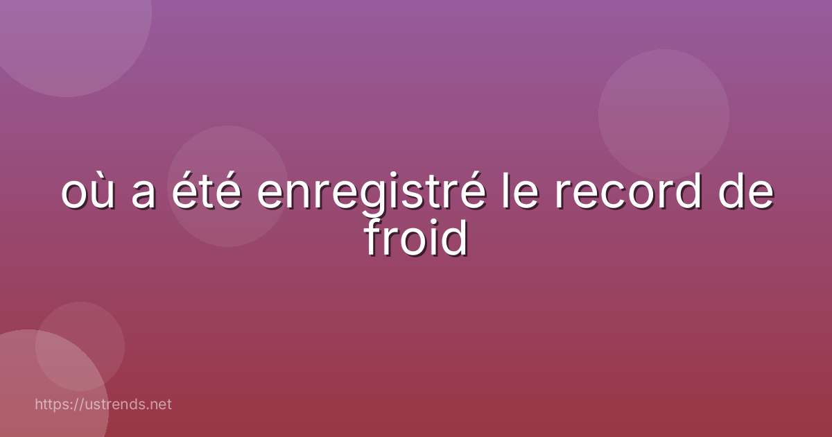 où a été enregistré le record de froid