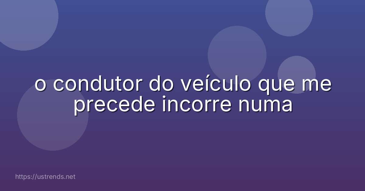 o condutor do veículo que me precede incorre numa