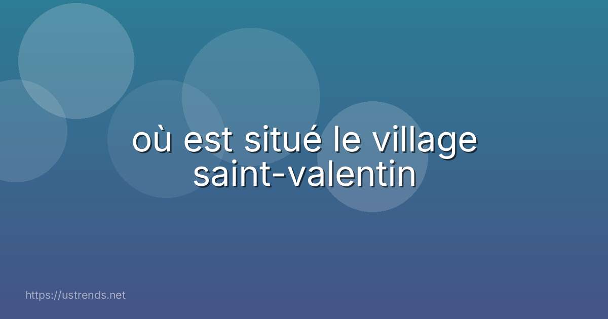 où est situé le village saint-valentin