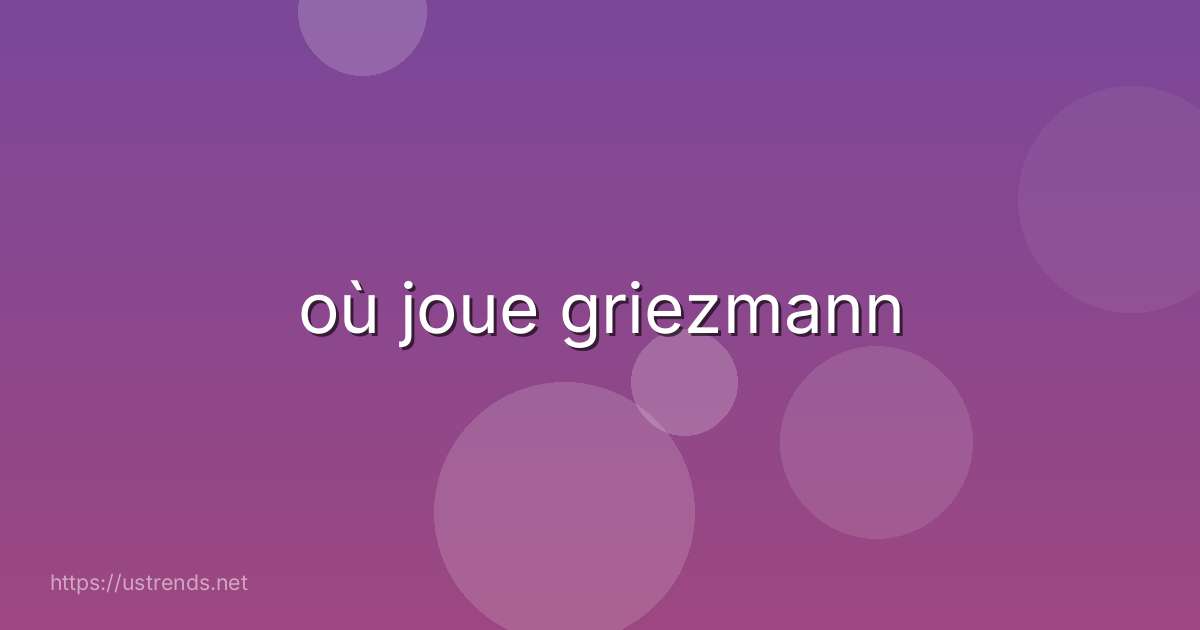 où joue griezmann