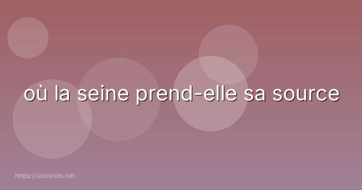 où la seine prend-elle sa source