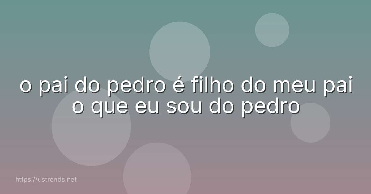o pai do pedro é filho do meu pai o que eu sou do pedro
