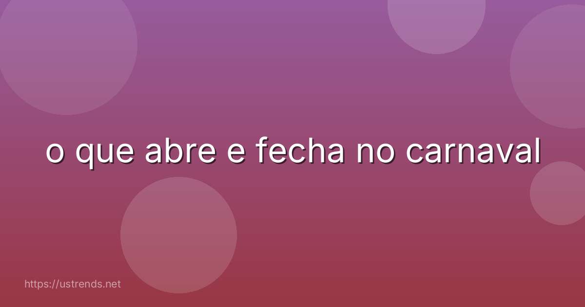 o que abre e fecha no carnaval