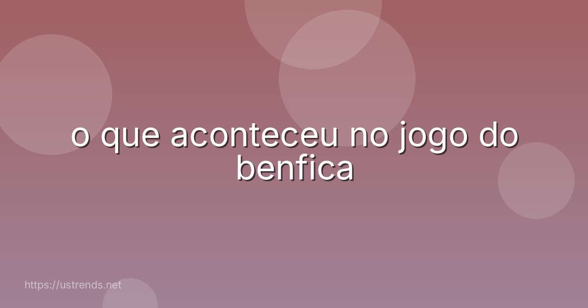 o que aconteceu no jogo do benfica