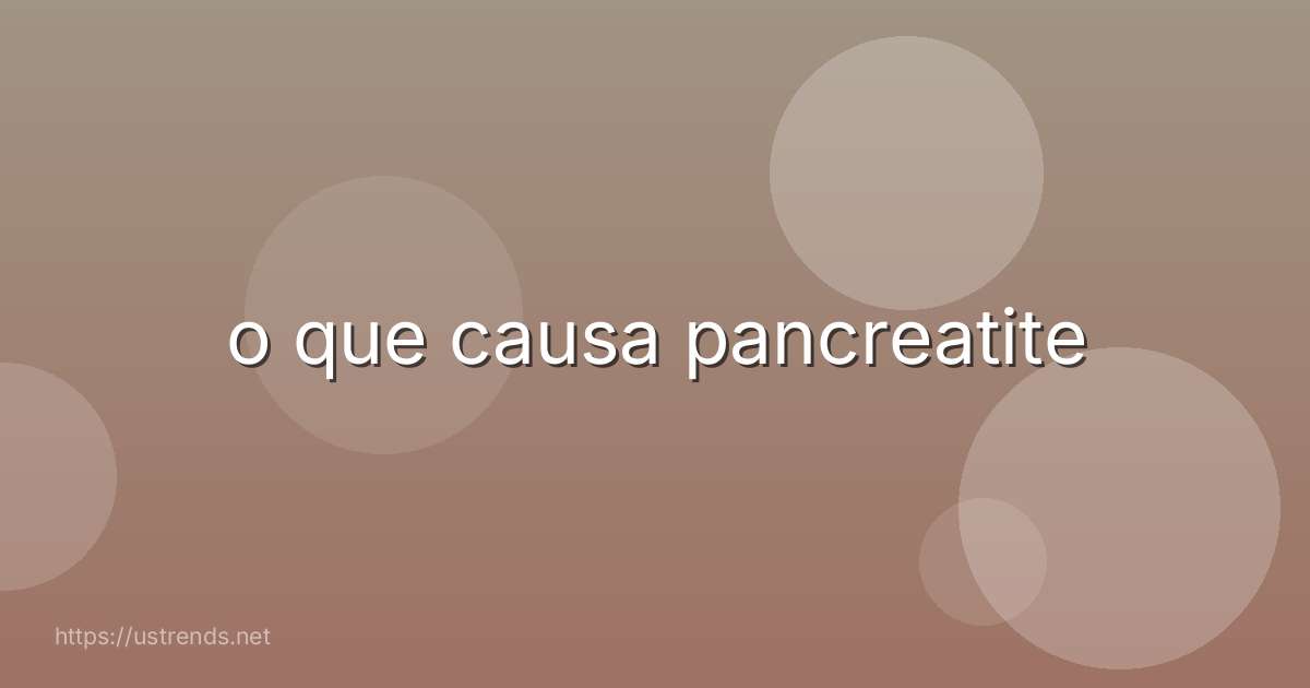o que causa pancreatite
