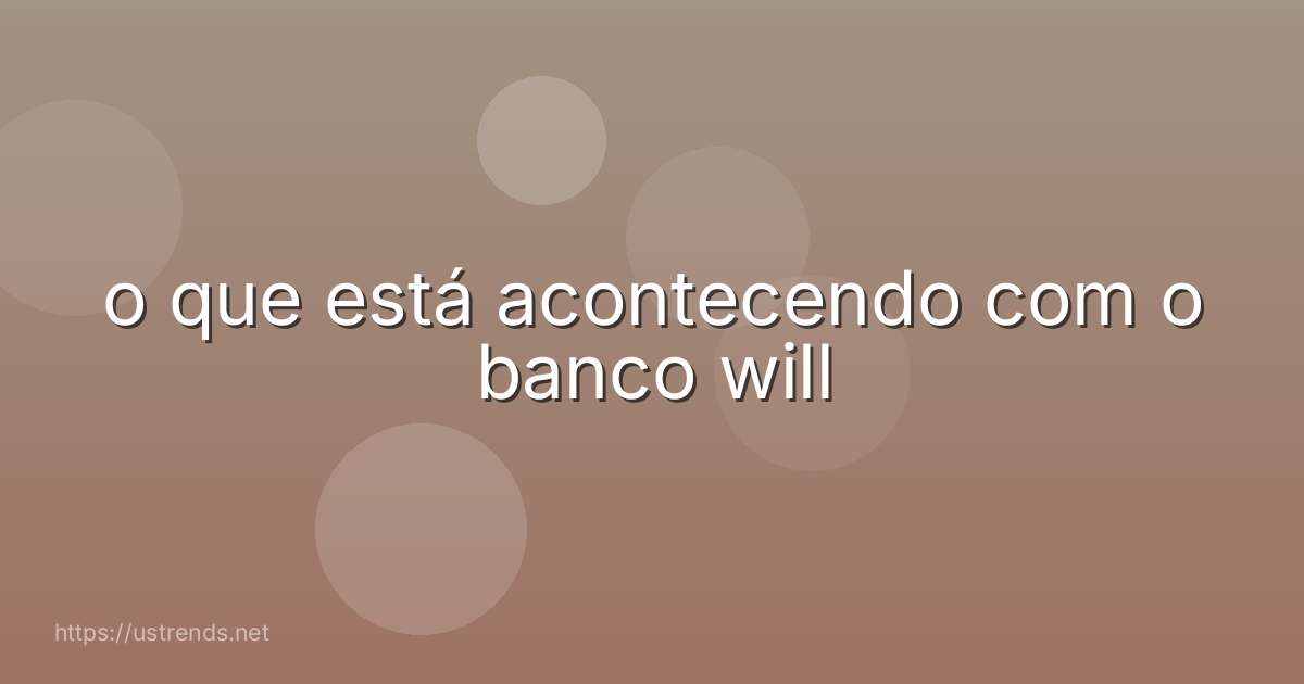 o que está acontecendo com o banco will