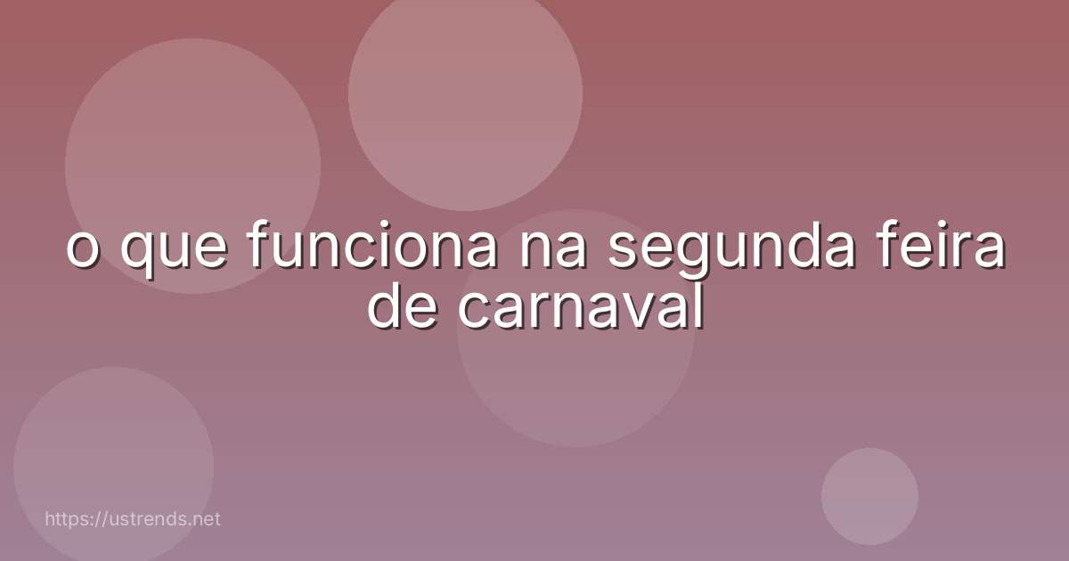o que funciona na segunda feira de carnaval