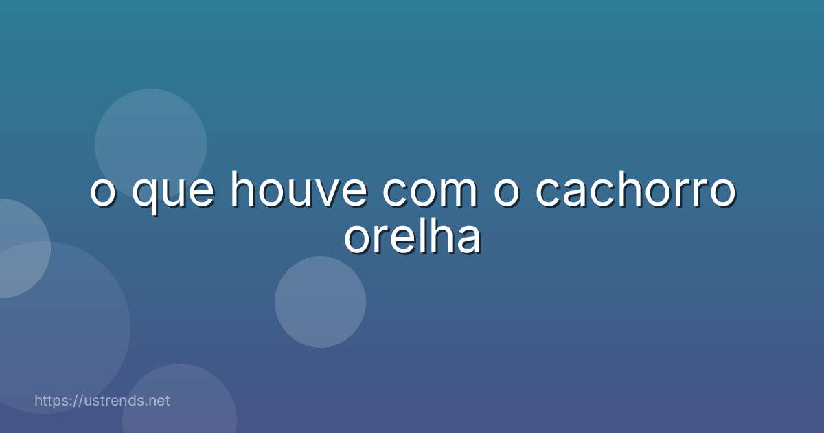 o que houve com o cachorro orelha