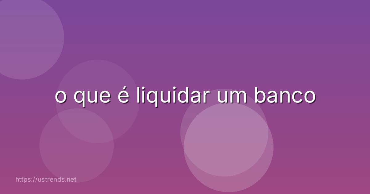 o que é liquidar um banco