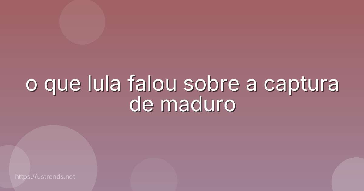 o que lula falou sobre a captura de maduro